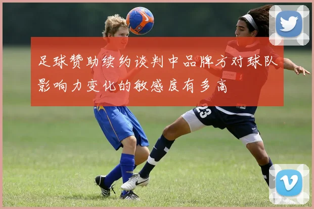 足球赞助续约谈判中品牌方对球队影响力变化的敏感度有多高