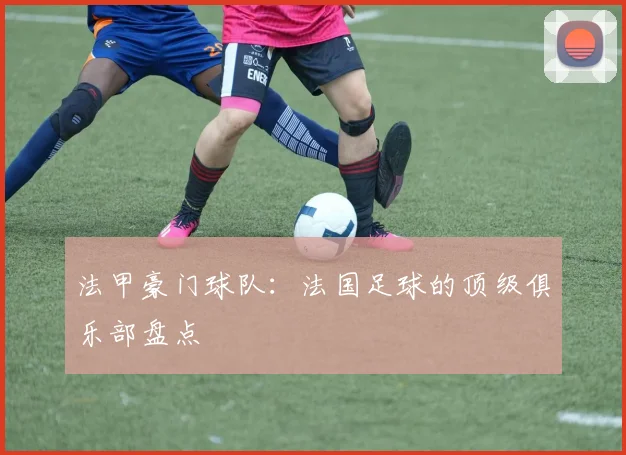 法甲豪门球队：法国足球的顶级俱乐部盘点