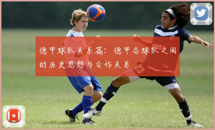 德甲球队关系篇：德甲各球队之间的历史恩怨与合作关系