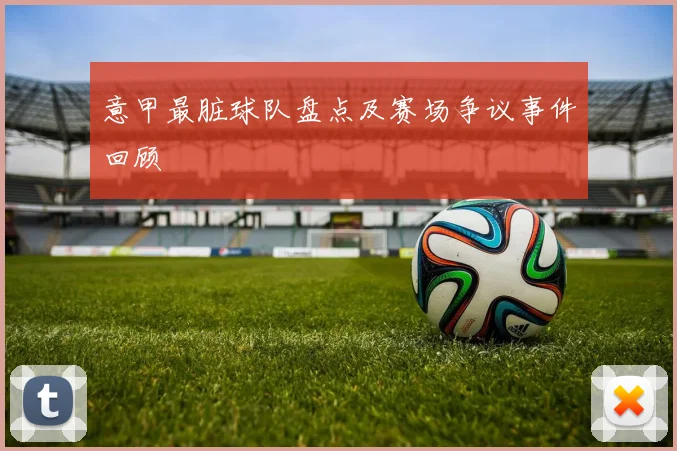 意甲最脏球队盘点及赛场争议事件回顾