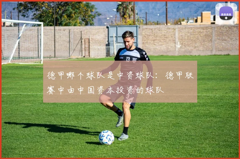 德甲哪个球队是中资球队：德甲联赛中由中国资本投资的球队