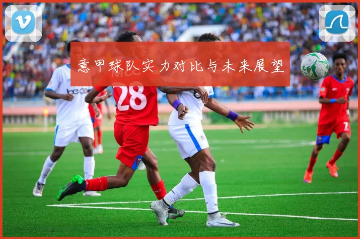意甲球队实力对比与未来展望