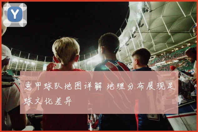 意甲球队地图详解 地理分布展现足球文化差异