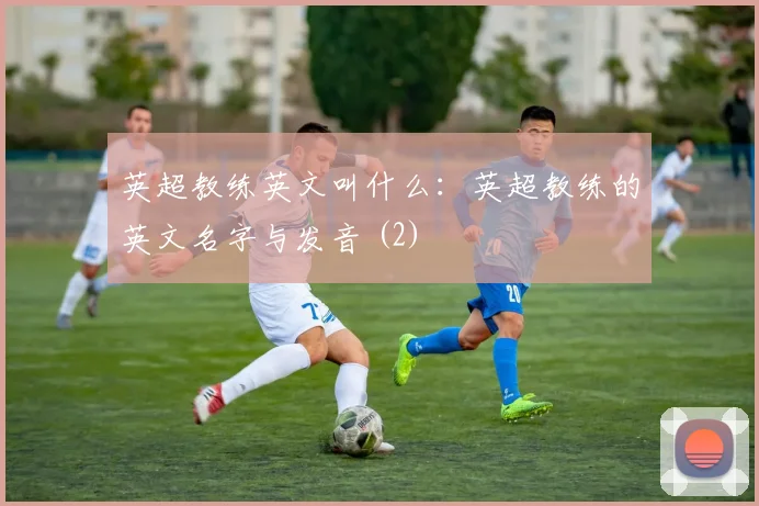 英超教练英文叫什么：英超教练的英文名字与发音 (2)