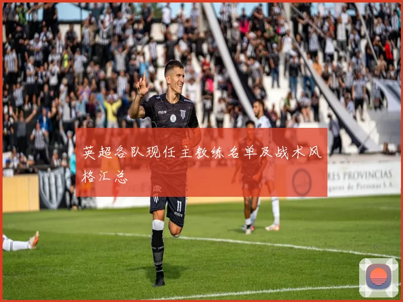 英超各队现任主教练名单及战术风格汇总