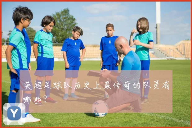 英超足球队历史上最传奇的队员有哪些？