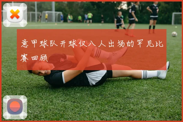 意甲球队开球仅八人出场的罕见比赛回顾