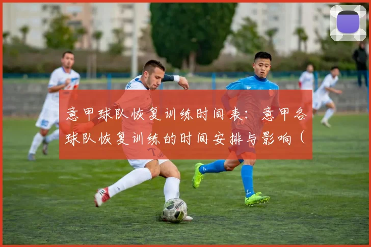 意甲球队恢复训练时间表：意甲各球队恢复训练的时间安排与影响 (2)