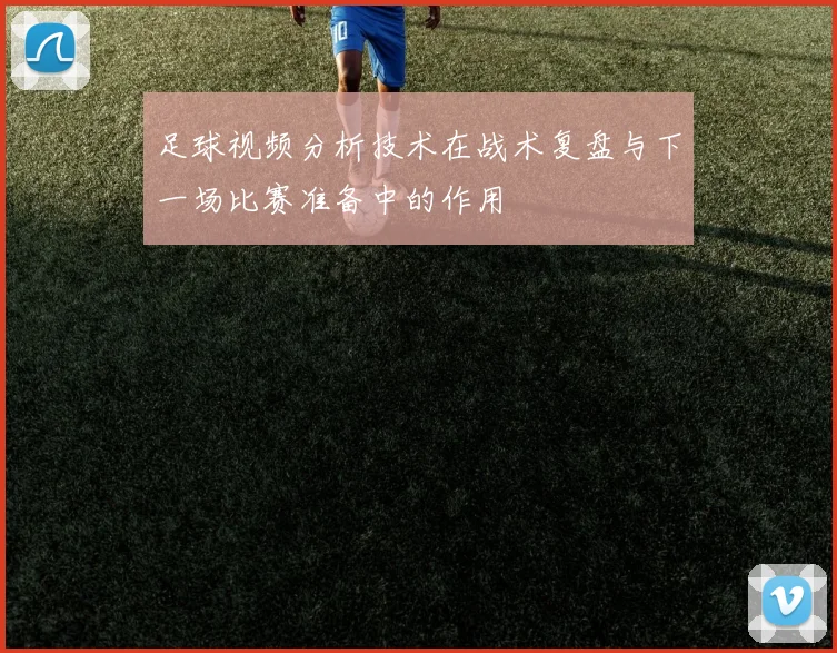 足球视频分析技术在战术复盘与下一场比赛准备中的作用
