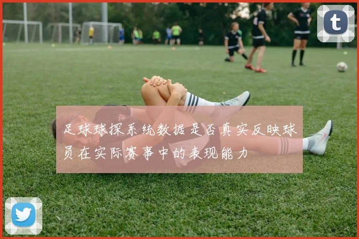 足球球探系统数据是否真实反映球员在实际赛事中的表现能力