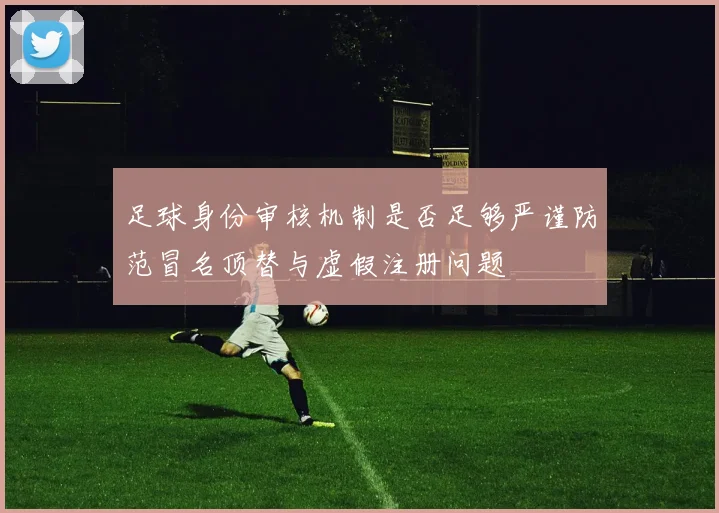 足球身份审核机制是否足够严谨防范冒名顶替与虚假注册问题