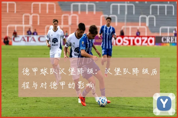 德甲球队汉堡降级：汉堡队降级历程与对德甲的影响